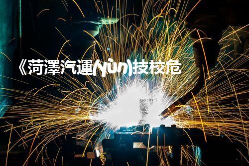 《菏澤汽運(yùn)技校危險品管理規(guī)程》：安全行車，從管理開始！